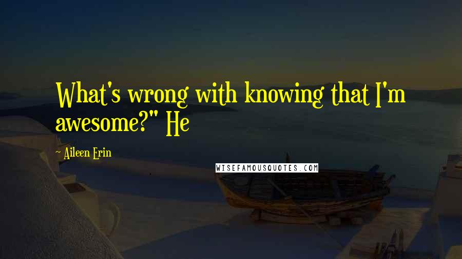 Aileen Erin Quotes: What's wrong with knowing that I'm awesome?" He