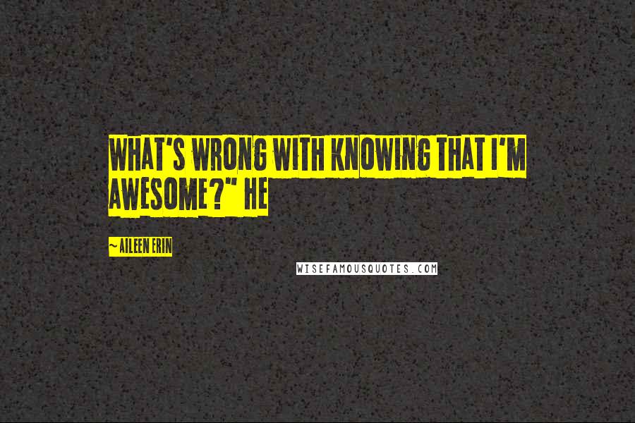 Aileen Erin Quotes: What's wrong with knowing that I'm awesome?" He