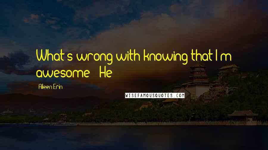 Aileen Erin Quotes: What's wrong with knowing that I'm awesome?" He