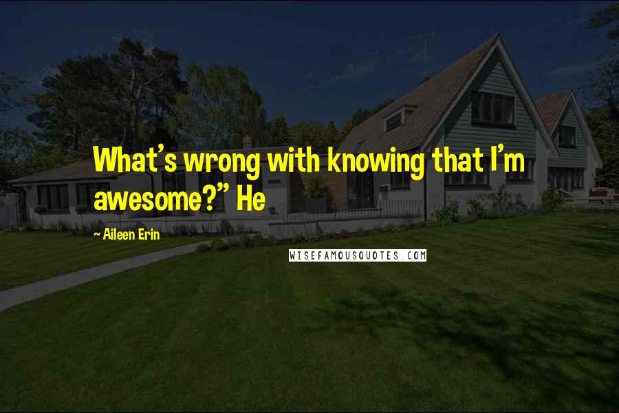 Aileen Erin Quotes: What's wrong with knowing that I'm awesome?" He