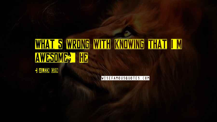 Aileen Erin Quotes: What's wrong with knowing that I'm awesome?" He