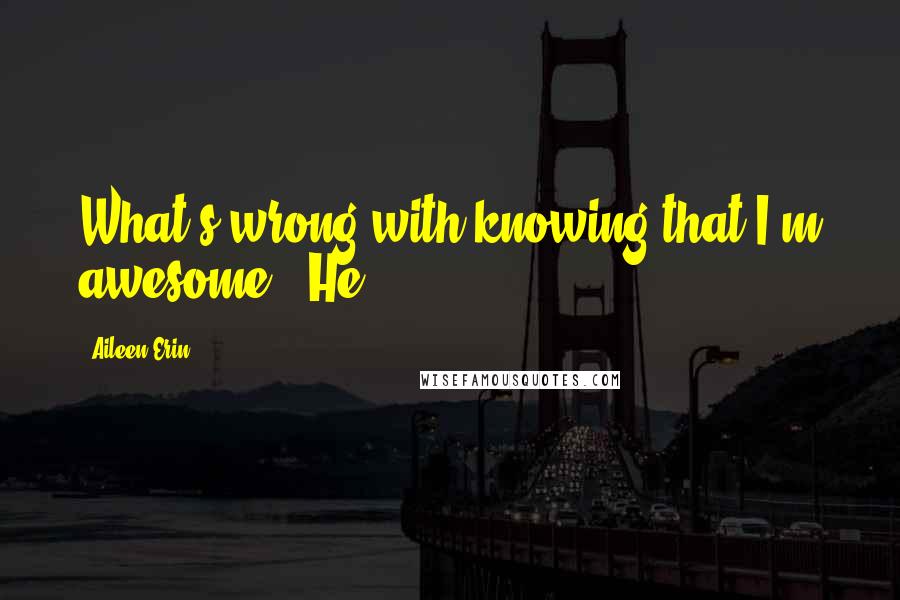 Aileen Erin Quotes: What's wrong with knowing that I'm awesome?" He