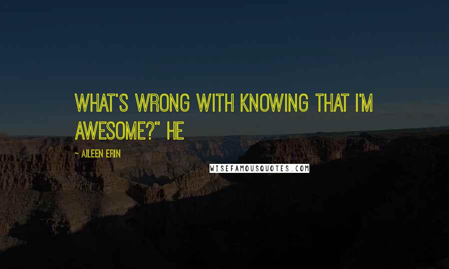 Aileen Erin Quotes: What's wrong with knowing that I'm awesome?" He