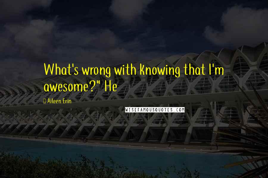 Aileen Erin Quotes: What's wrong with knowing that I'm awesome?" He