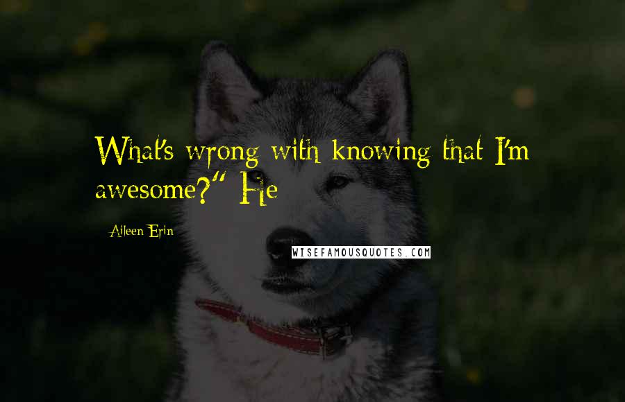 Aileen Erin Quotes: What's wrong with knowing that I'm awesome?" He