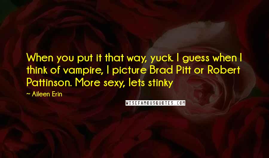 Aileen Erin Quotes: When you put it that way, yuck. I guess when I think of vampire, I picture Brad Pitt or Robert Pattinson. More sexy, lets stinky