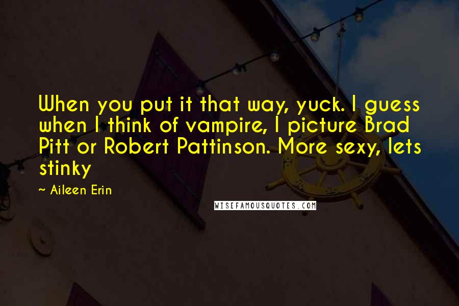 Aileen Erin Quotes: When you put it that way, yuck. I guess when I think of vampire, I picture Brad Pitt or Robert Pattinson. More sexy, lets stinky