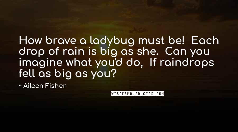 Aileen Fisher Quotes: How brave a ladybug must be!  Each drop of rain is big as she.  Can you imagine what you'd do,  If raindrops fell as big as you?