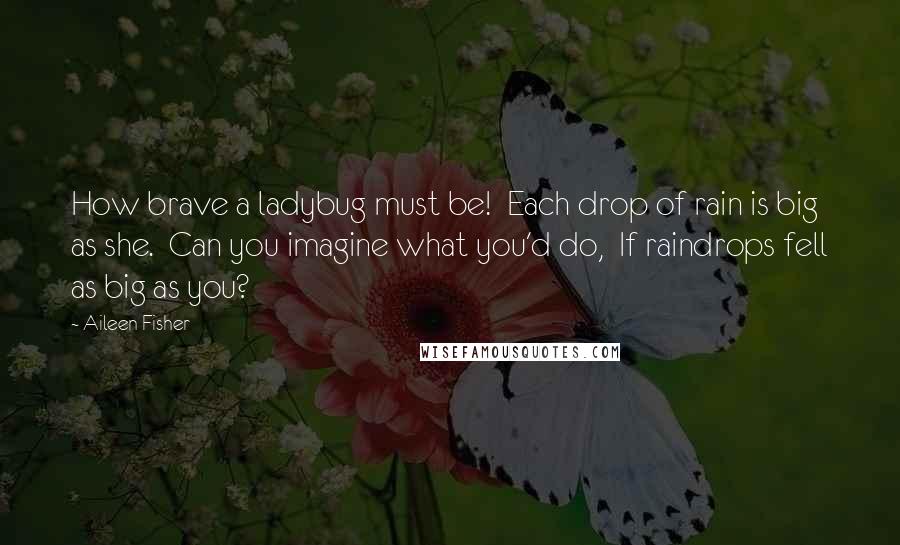 Aileen Fisher Quotes: How brave a ladybug must be!  Each drop of rain is big as she.  Can you imagine what you'd do,  If raindrops fell as big as you?