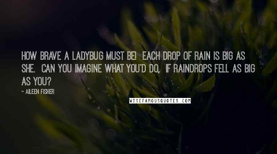 Aileen Fisher Quotes: How brave a ladybug must be!  Each drop of rain is big as she.  Can you imagine what you'd do,  If raindrops fell as big as you?