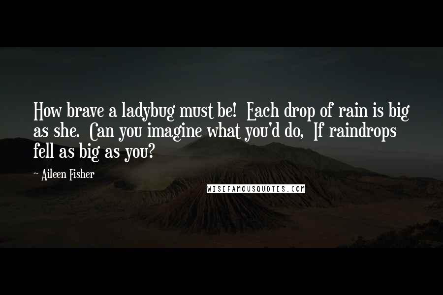 Aileen Fisher Quotes: How brave a ladybug must be!  Each drop of rain is big as she.  Can you imagine what you'd do,  If raindrops fell as big as you?