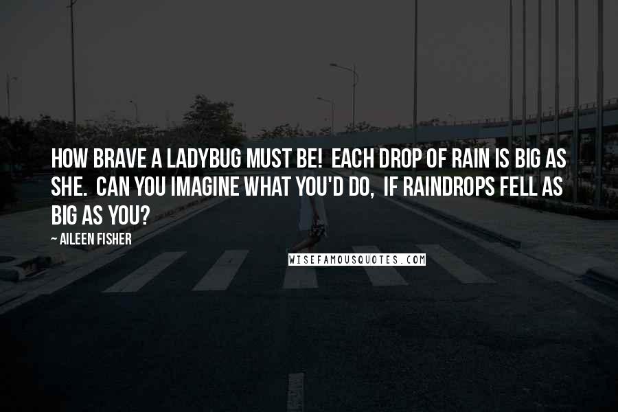 Aileen Fisher Quotes: How brave a ladybug must be! Each drop of rain is big as she. Can you imagine what you'd do, If raindrops fell as big as you?