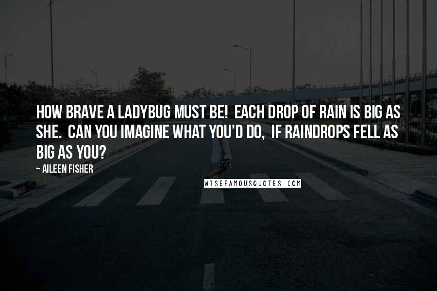 Aileen Fisher Quotes: How brave a ladybug must be!  Each drop of rain is big as she.  Can you imagine what you'd do,  If raindrops fell as big as you?