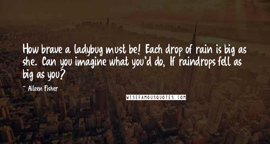 Aileen Fisher Quotes: How brave a ladybug must be! Each drop of rain is big as she. Can you imagine what you'd do, If raindrops fell as big as you?