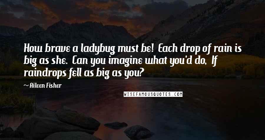 Aileen Fisher Quotes: How brave a ladybug must be!  Each drop of rain is big as she.  Can you imagine what you'd do,  If raindrops fell as big as you?