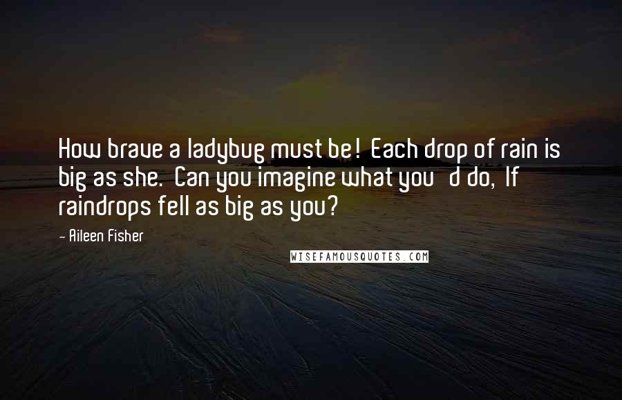 Aileen Fisher Quotes: How brave a ladybug must be!  Each drop of rain is big as she.  Can you imagine what you'd do,  If raindrops fell as big as you?