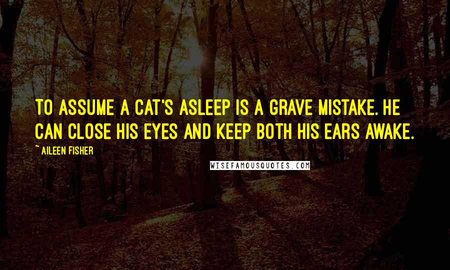Aileen Fisher Quotes: To assume a cat's asleep is a grave mistake. He can close his eyes and keep both his ears awake.
