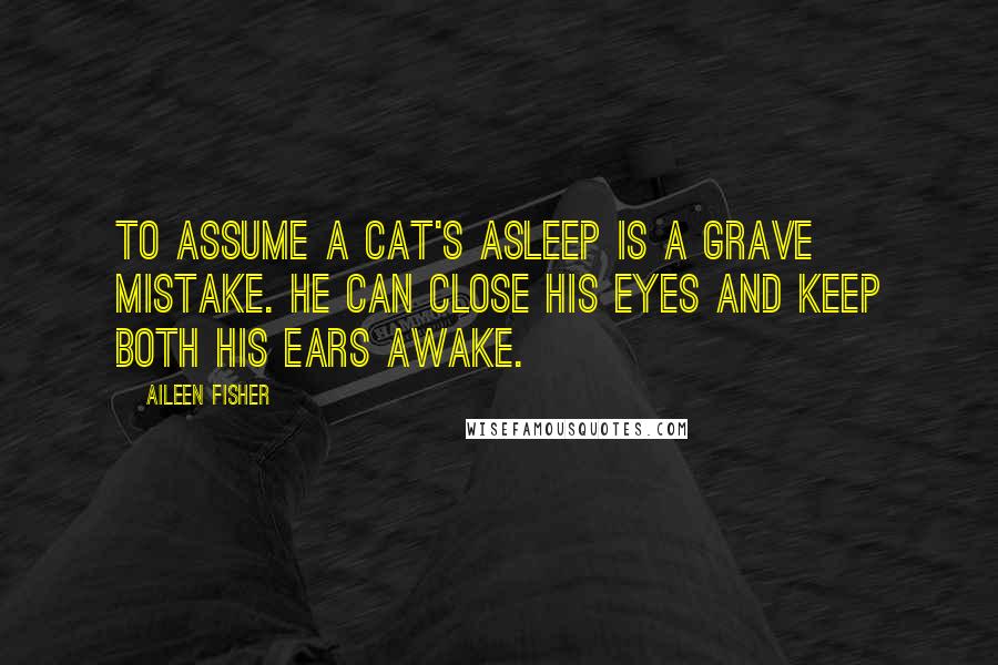 Aileen Fisher Quotes: To assume a cat's asleep is a grave mistake. He can close his eyes and keep both his ears awake.