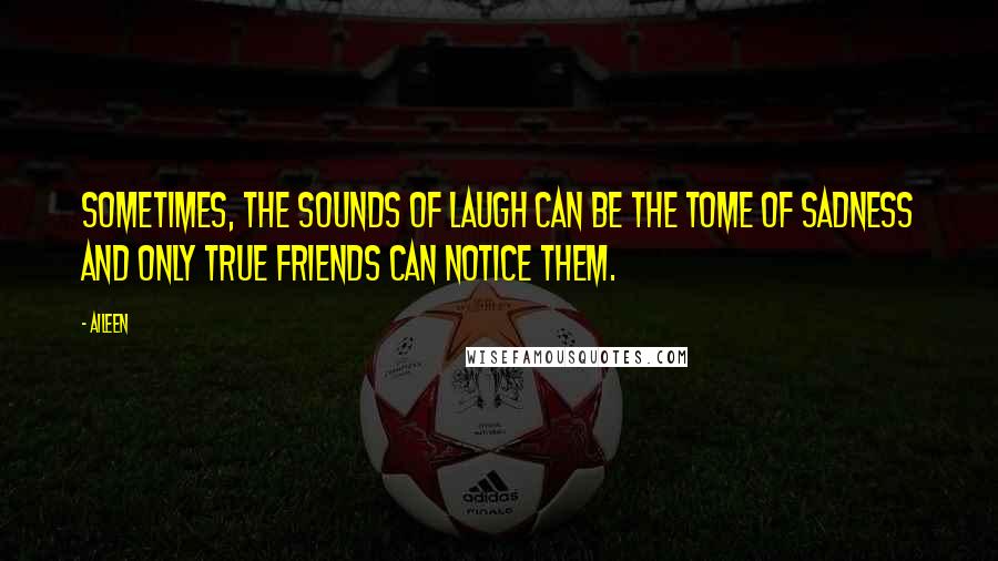 Aileen Quotes: Sometimes, the sounds of laugh can be the tome of sadness and only true friends can notice them.