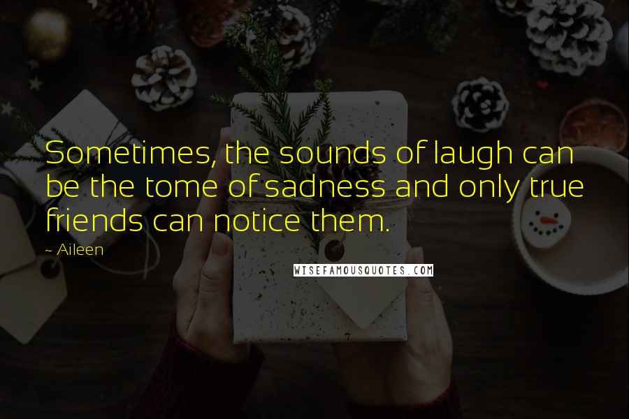 Aileen Quotes: Sometimes, the sounds of laugh can be the tome of sadness and only true friends can notice them.