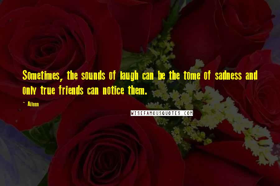 Aileen Quotes: Sometimes, the sounds of laugh can be the tome of sadness and only true friends can notice them.