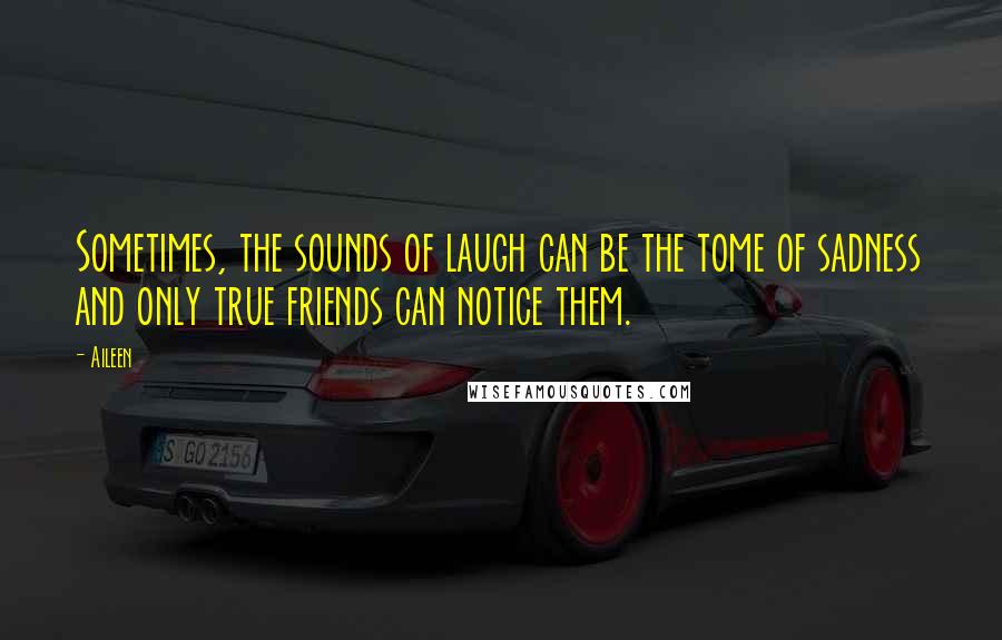 Aileen Quotes: Sometimes, the sounds of laugh can be the tome of sadness and only true friends can notice them.