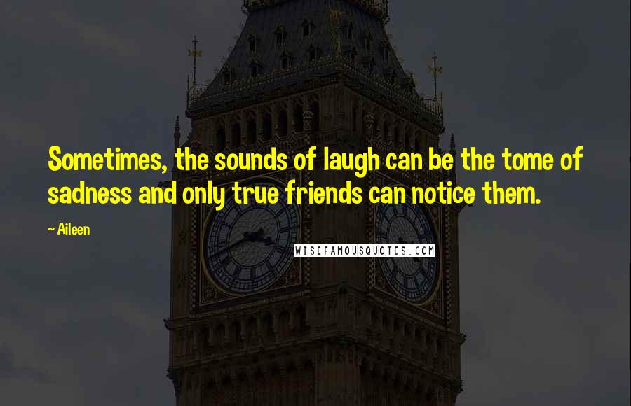 Aileen Quotes: Sometimes, the sounds of laugh can be the tome of sadness and only true friends can notice them.