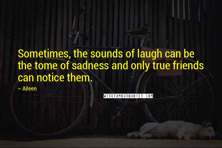 Aileen Quotes: Sometimes, the sounds of laugh can be the tome of sadness and only true friends can notice them.