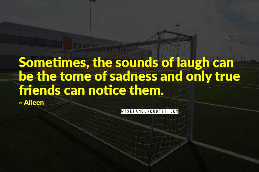 Aileen Quotes: Sometimes, the sounds of laugh can be the tome of sadness and only true friends can notice them.