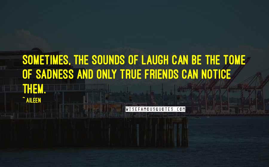 Aileen Quotes: Sometimes, the sounds of laugh can be the tome of sadness and only true friends can notice them.