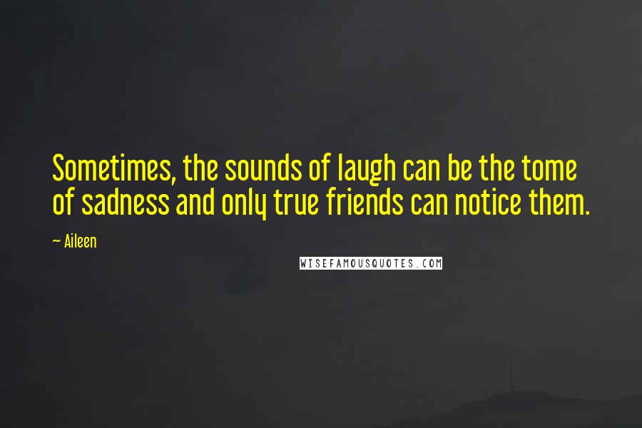 Aileen Quotes: Sometimes, the sounds of laugh can be the tome of sadness and only true friends can notice them.