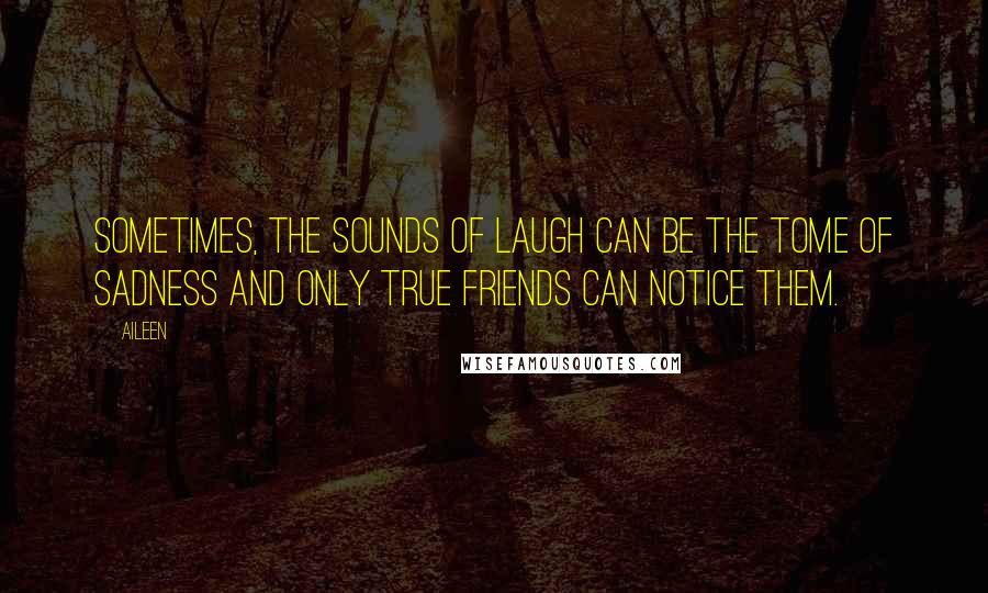 Aileen Quotes: Sometimes, the sounds of laugh can be the tome of sadness and only true friends can notice them.