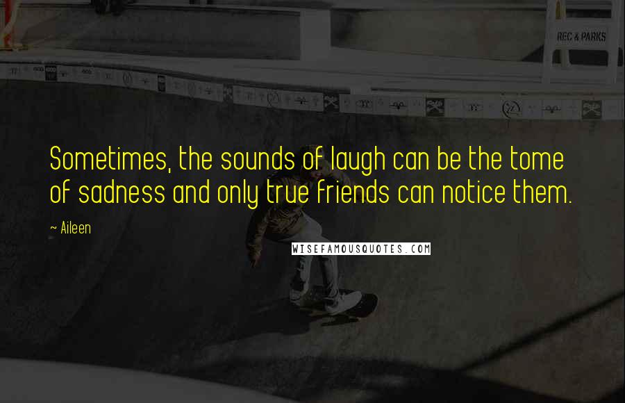 Aileen Quotes: Sometimes, the sounds of laugh can be the tome of sadness and only true friends can notice them.