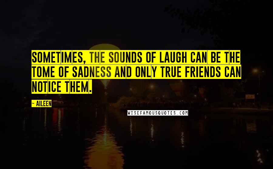 Aileen Quotes: Sometimes, the sounds of laugh can be the tome of sadness and only true friends can notice them.