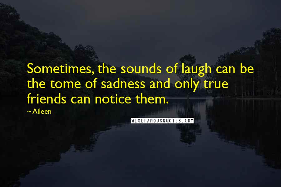 Aileen Quotes: Sometimes, the sounds of laugh can be the tome of sadness and only true friends can notice them.