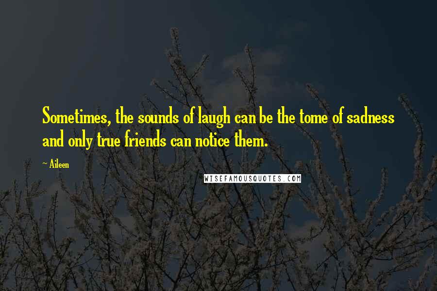 Aileen Quotes: Sometimes, the sounds of laugh can be the tome of sadness and only true friends can notice them.