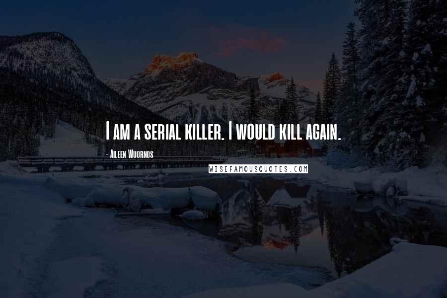 Aileen Wuornos Quotes: I am a serial killer. I would kill again.
