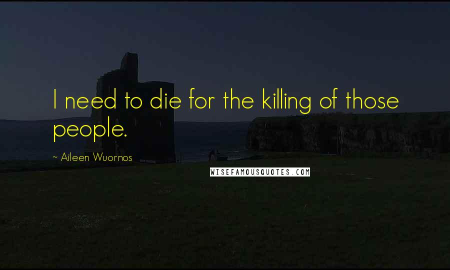 Aileen Wuornos Quotes: I need to die for the killing of those people.