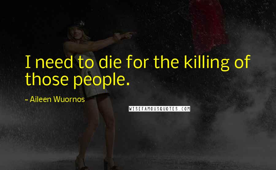 Aileen Wuornos Quotes: I need to die for the killing of those people.