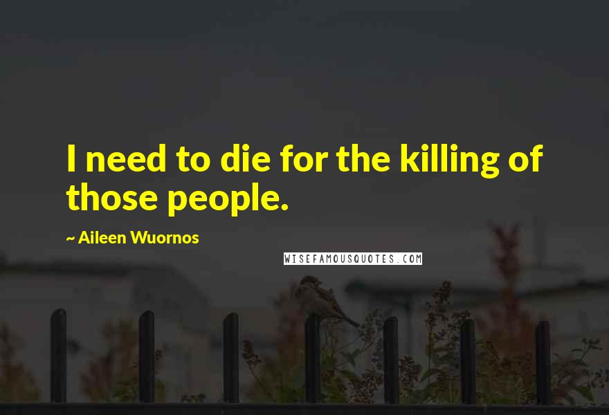 Aileen Wuornos Quotes: I need to die for the killing of those people.