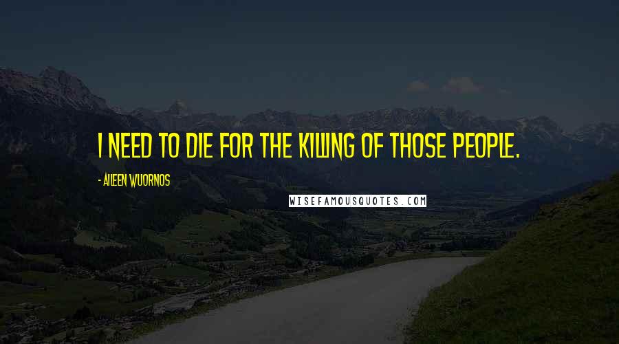 Aileen Wuornos Quotes: I need to die for the killing of those people.