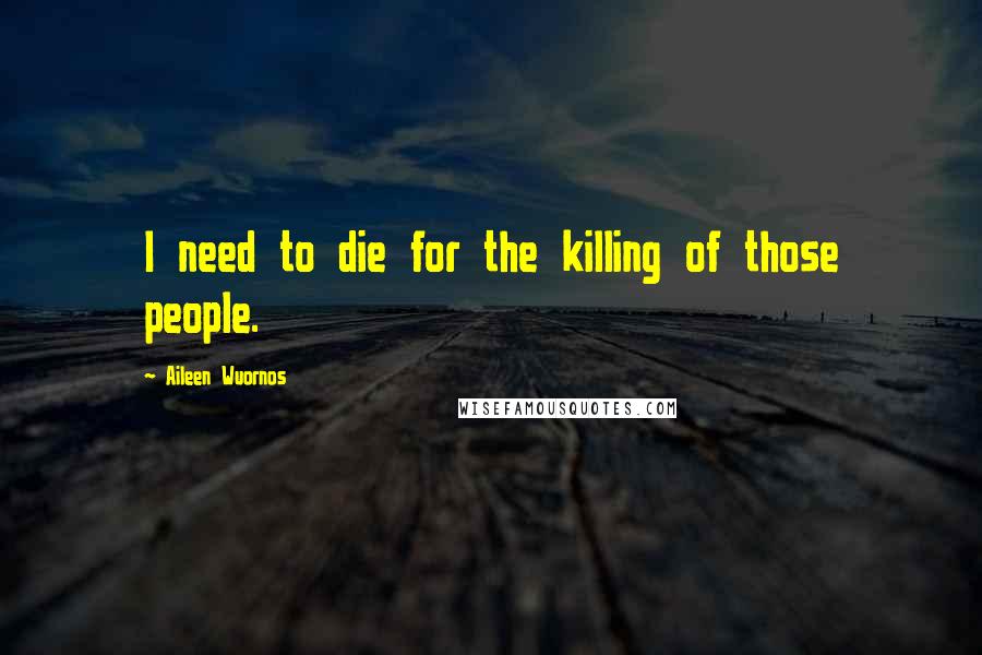 Aileen Wuornos Quotes: I need to die for the killing of those people.