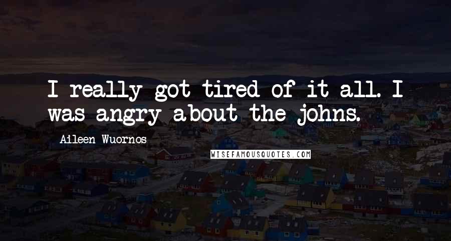 Aileen Wuornos Quotes: I really got tired of it all. I was angry about the johns.