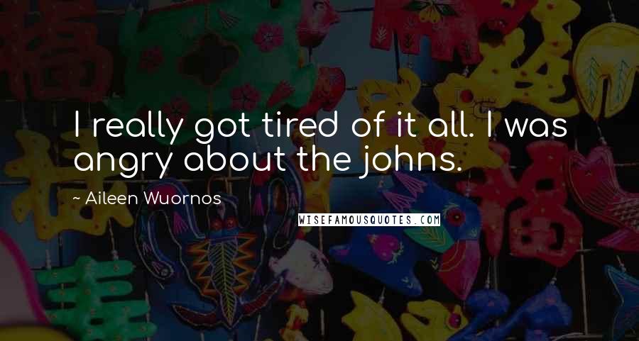 Aileen Wuornos Quotes: I really got tired of it all. I was angry about the johns.