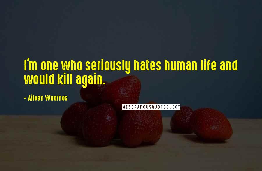 Aileen Wuornos Quotes: I'm one who seriously hates human life and would kill again.
