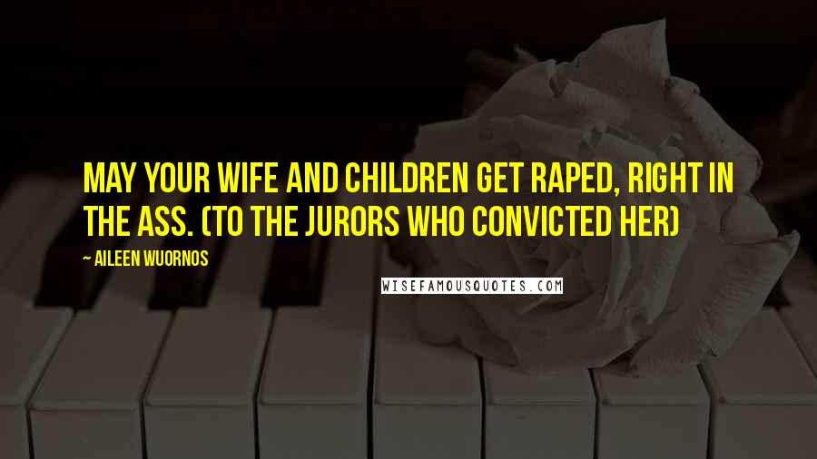 Aileen Wuornos Quotes: May your wife and children get raped, right in the ass. (to the jurors who convicted her)