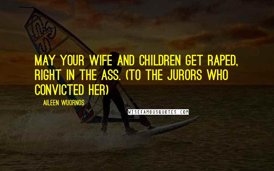 Aileen Wuornos Quotes: May your wife and children get raped, right in the ass. (to the jurors who convicted her)