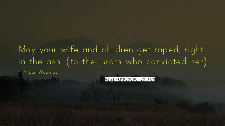 Aileen Wuornos Quotes: May your wife and children get raped, right in the ass. (to the jurors who convicted her)