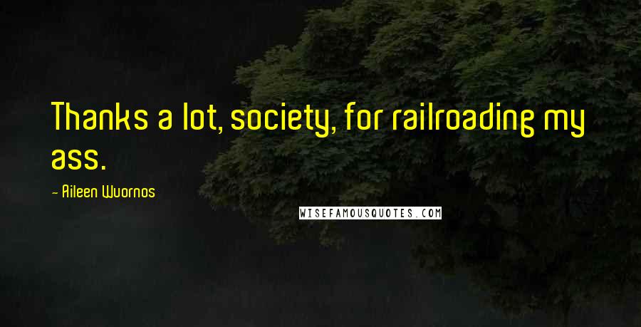 Aileen Wuornos Quotes: Thanks a lot, society, for railroading my ass.