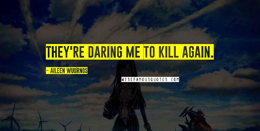 Aileen Wuornos Quotes: They're daring me to kill again.